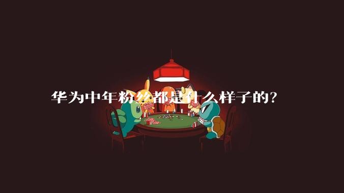 华为中年粉丝都是什么样子的？