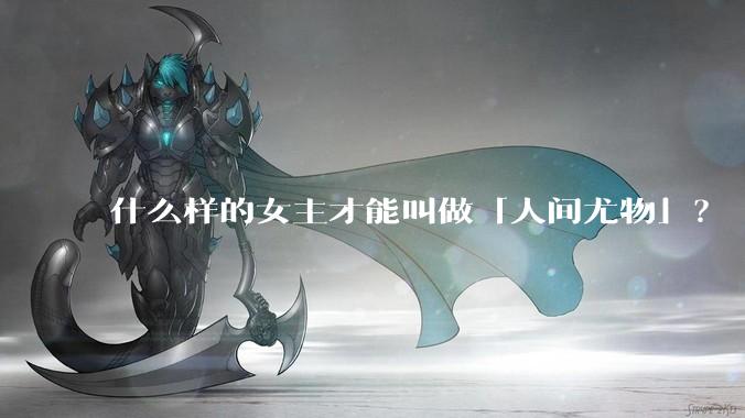 什么样的女主才能叫做「人间尤物」？