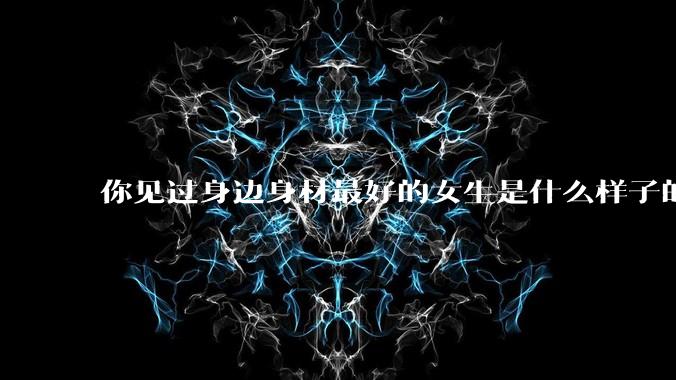 你见过身边身材最好的女生是什么样子的？