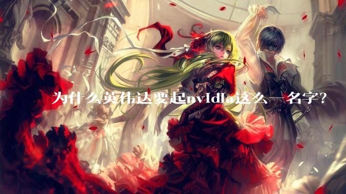 为什么英伟达要起nvidia这么一名字？