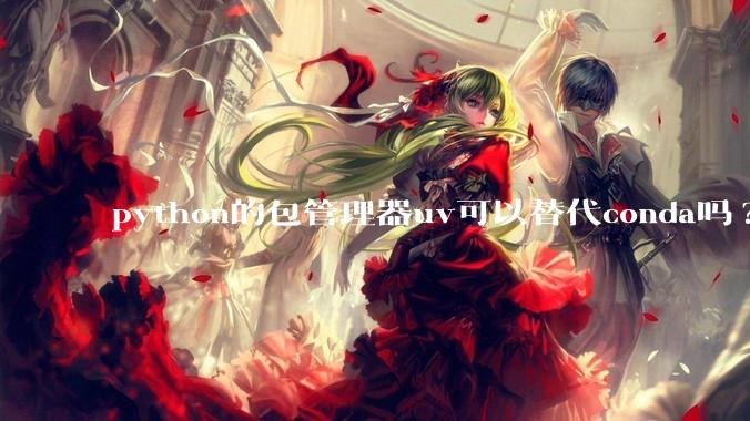 python的包管理器uv可以替代conda吗?