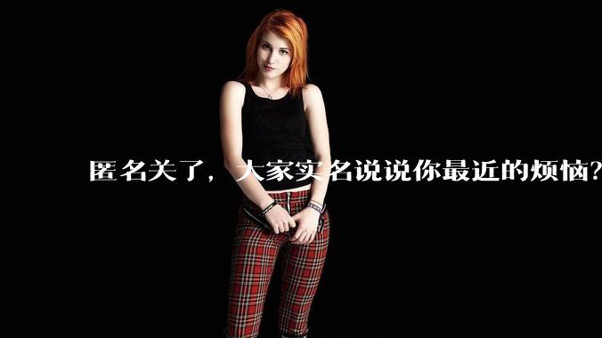 匿名关了，大家实名说说你最近的烦恼？