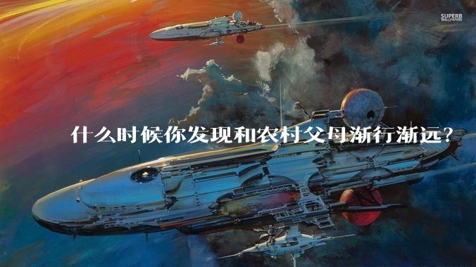 什么时候你发现和农村父母渐行渐远？