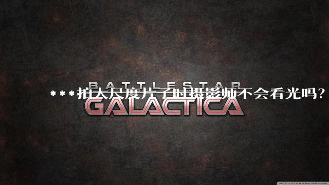 ***拍大尺度片子时摄影师不会看光吗？