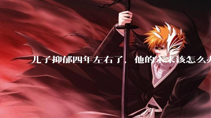 儿子抑郁四年左右了，他的未来该怎么办？