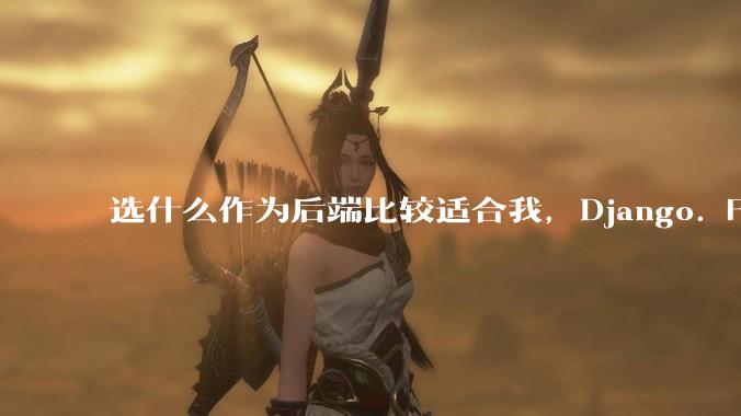选什么作为后端比较适合我，Django. Fastapi. Flask?