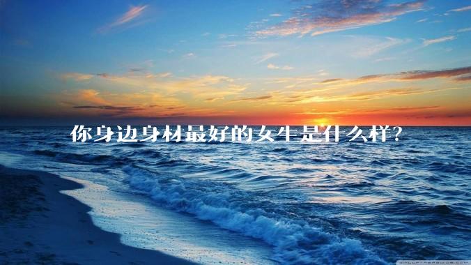 你身边身材最好的女生是什么样？