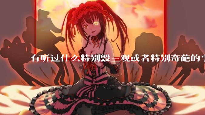 有听过什么特别毁三观或者特别奇葩的事情吗？