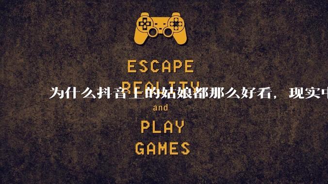 为什么抖音上的姑娘都那么好看，现实中我怎么一个也见不着？