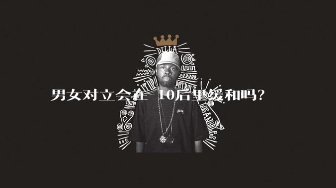 男女对立会在 10后里缓和吗？