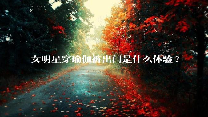 女明星穿瑜伽裤出门是什么体验?