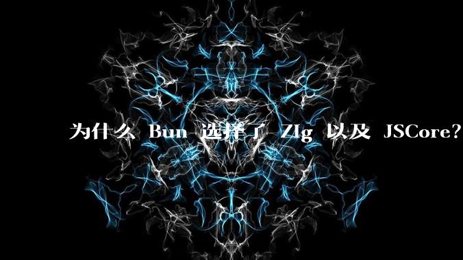 为什么 Bun 选择了 Zig 以及 JSCore？