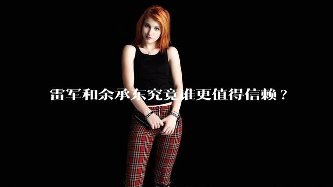 雷军和余承东究竟谁更值得信赖?