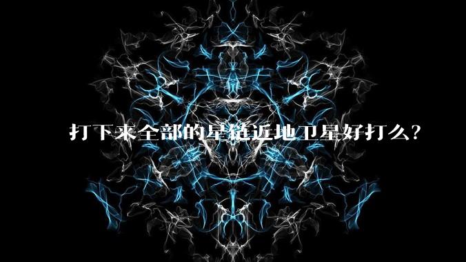 打下来全部的星链近地卫星好打么？