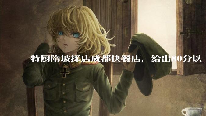 特厨隋坡探店成都快餐店，给出80分以上的高分，为什么评分远高于大饭店？