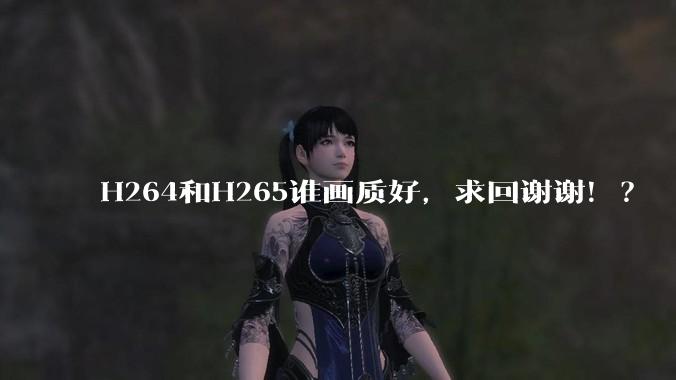H264和H265谁画质好，求回谢谢！？