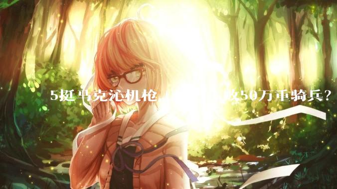 5挺马克沁机枪，能否击败50万重骑兵？