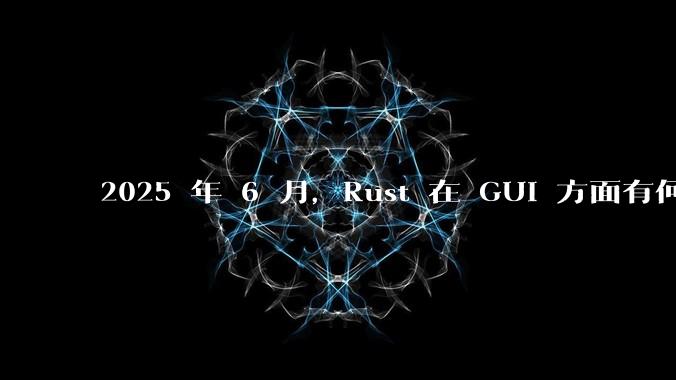 2025 年 6 月，Rust 在 GUI 方面有何大的进展? 你最看好哪个框架?