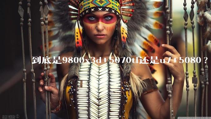 到底是9800x3d+5070ti还是u7+5080?