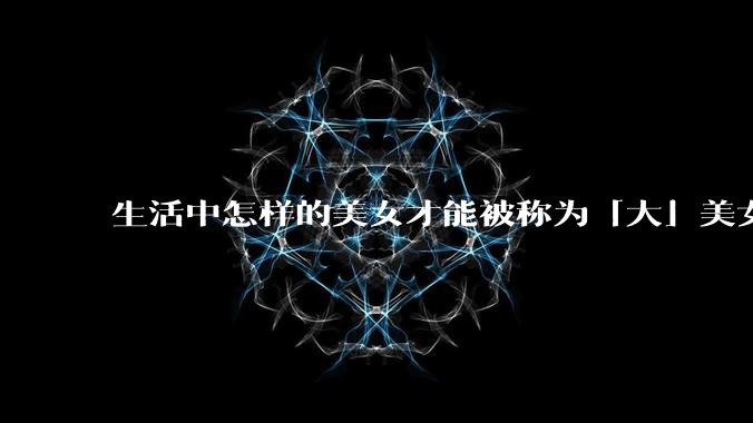 生活中怎样的美女才能被称为「大」美女？