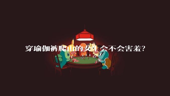 穿瑜伽裤爬山的女生会不会害羞？