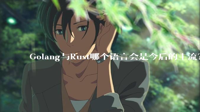 Golang与Rust哪个语言会是今后的主流？