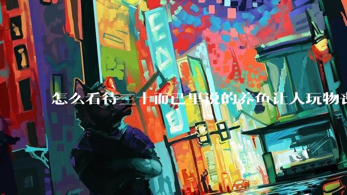 怎么看待三十而已里说的养鱼让人玩物丧志，养鱼是魔鬼，是黑洞，养鱼毁三代鱼缸毁一生的话?