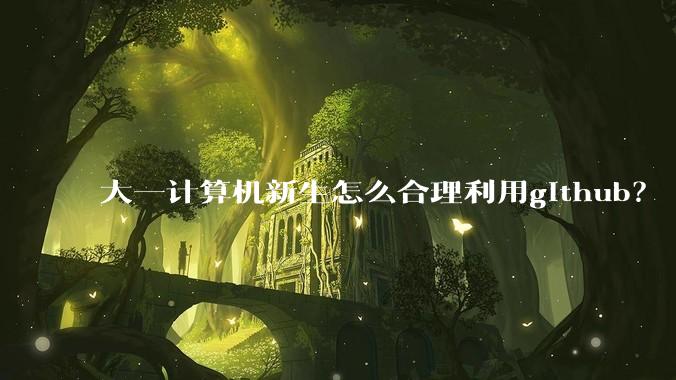 大一计算机新生怎么合理利用github？