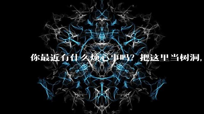 你最近有什么烦心事吗？把这里当树洞，说出来，可以吗？