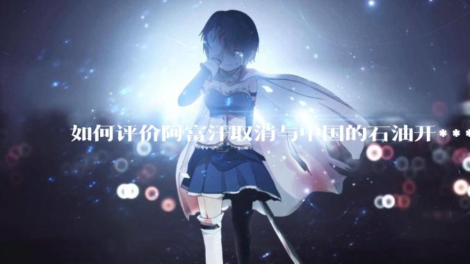 如何评价阿富汗取消与中国的石油开***合同？