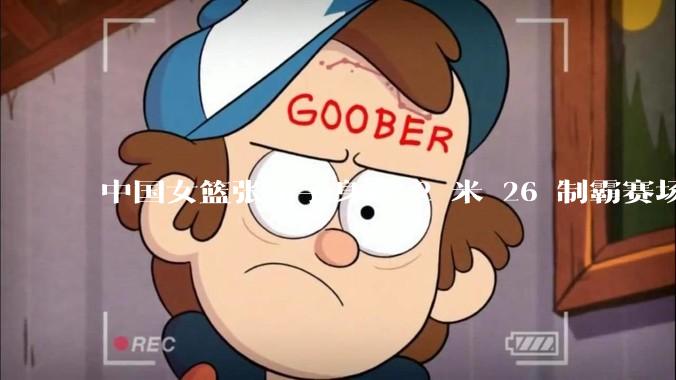 中国女篮张子宇身高 2 米 26 制霸赛场，身高因素在篮球比赛中能占多大优势？她会是下一个「姚明」吗？