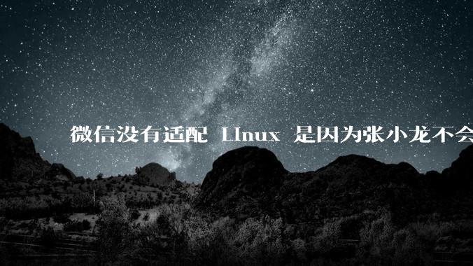 微信没有适配 Linux 是因为张小龙不会玩 Linux 吗？
