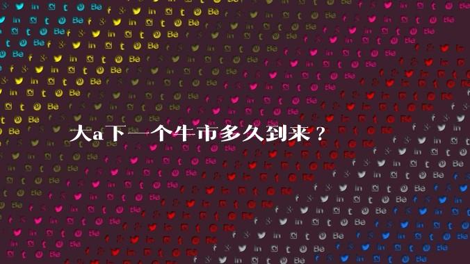 大a下一个牛市多久到来?