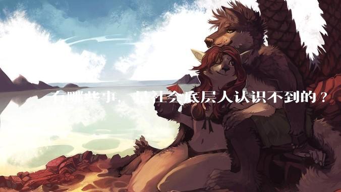 有哪些事，是社会底层人认识不到的?