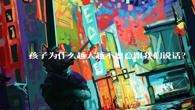 孩子为什么越大越不愿意跟我们说话？