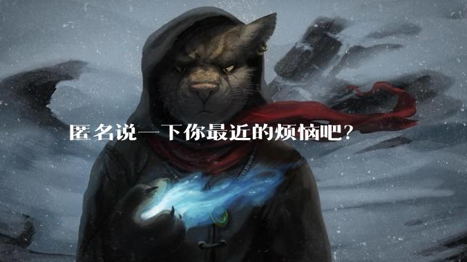 匿名说一下你最近的烦恼吧？