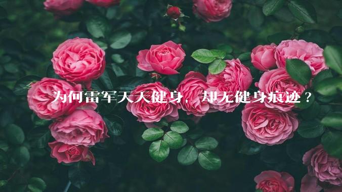 为何雷军天天健身，却无健身痕迹?