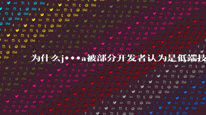 为什么j***a被部分开发者认为是低端技术？
