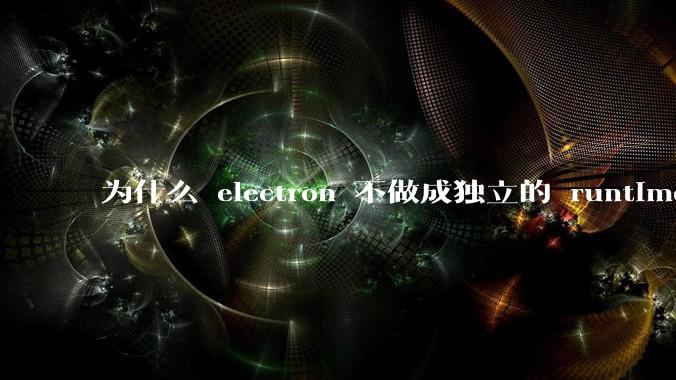 为什么 electron 不做成独立的 runtime？