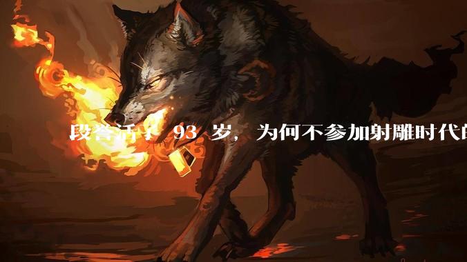 段誉活了 93 岁，为何不参加射雕时代的华山论剑？