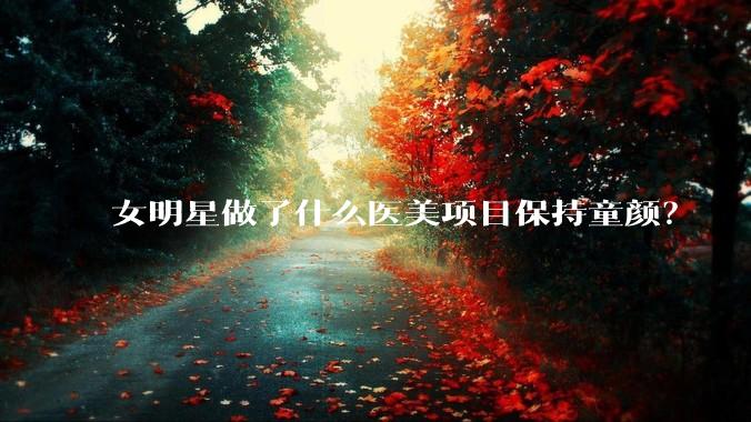 女明星做了什么医美项目保持童颜？