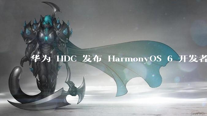 华为 HDC 发布 HarmonyOS 6 开发者 beta 版对应用开发者和鸿蒙生态有哪些影响？